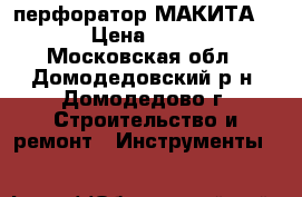 перфоратор МАКИТА 5001 › Цена ­ 30 000 - Московская обл., Домодедовский р-н, Домодедово г. Строительство и ремонт » Инструменты   